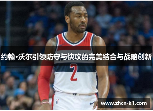 约翰·沃尔引领防守与快攻的完美结合与战略创新