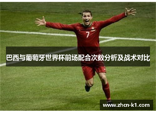 巴西与葡萄牙世界杯前场配合次数分析及战术对比