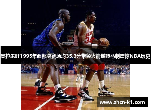 奥拉朱旺1995年西部决赛场均35.3分带领火箭逆转马刺震惊NBA历史