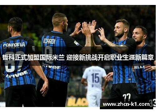 哲科正式加盟国际米兰 迎接新挑战开启职业生涯新篇章