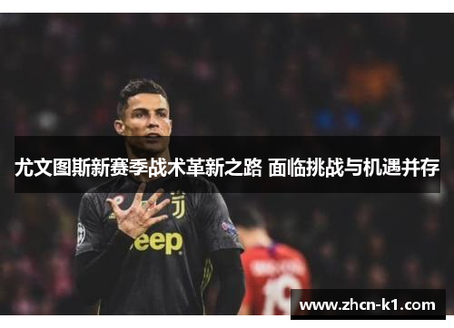 尤文图斯新赛季战术革新之路 面临挑战与机遇并存