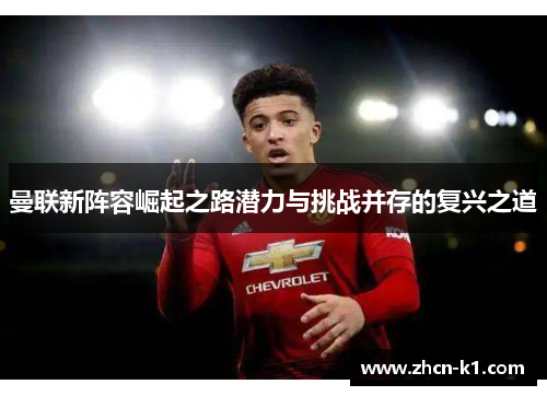曼联新阵容崛起之路潜力与挑战并存的复兴之道