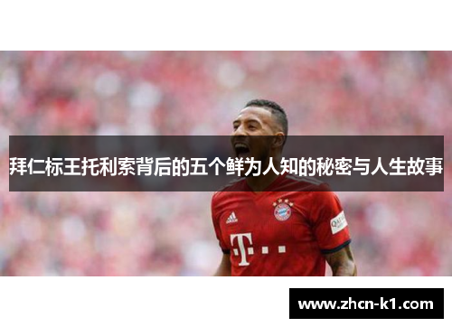 拜仁标王托利索背后的五个鲜为人知的秘密与人生故事