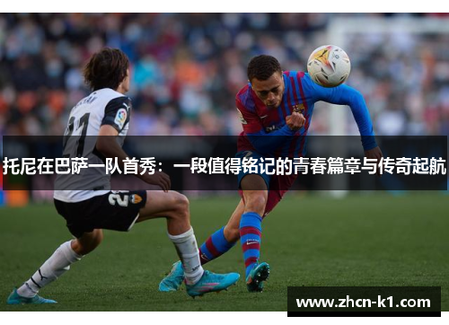 托尼在巴萨一队首秀：一段值得铭记的青春篇章与传奇起航