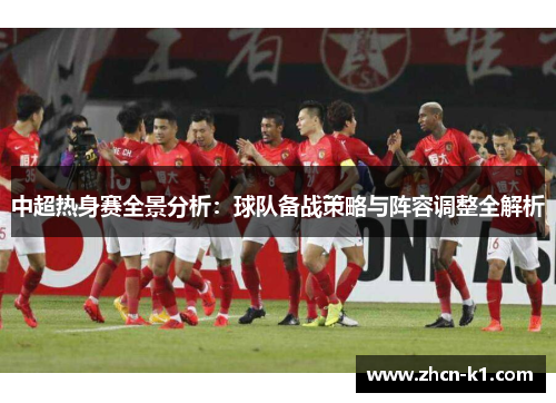 中超热身赛全景分析：球队备战策略与阵容调整全解析