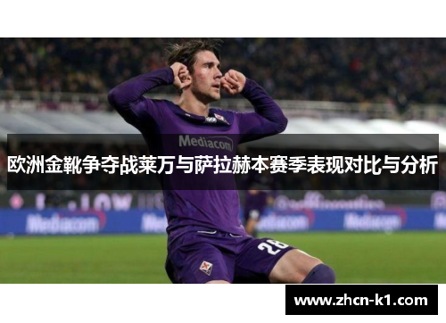 欧洲金靴争夺战莱万与萨拉赫本赛季表现对比与分析