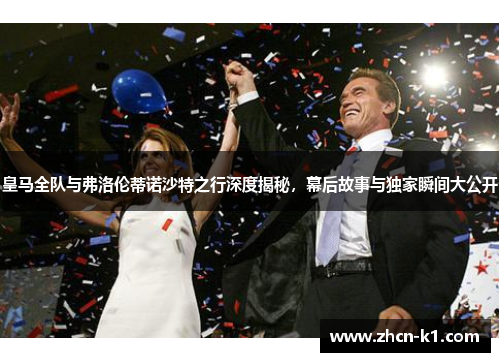 皇马全队与弗洛伦蒂诺沙特之行深度揭秘，幕后故事与独家瞬间大公开