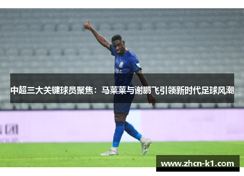 中超三大关键球员聚焦：马莱莱与谢鹏飞引领新时代足球风潮