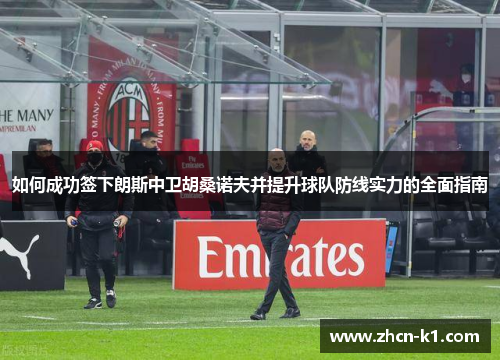 如何成功签下朗斯中卫胡桑诺夫并提升球队防线实力的全面指南