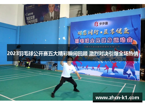 2023羽毛球公开赛五大精彩瞬间回顾 激烈对决引爆全场热情