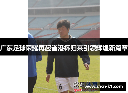 广东足球荣耀再起省港杯归来引领辉煌新篇章