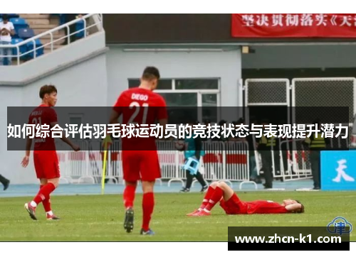 如何综合评估羽毛球运动员的竞技状态与表现提升潜力