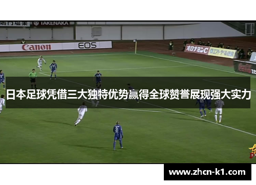 日本足球凭借三大独特优势赢得全球赞誉展现强大实力