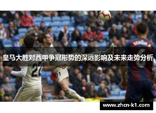 皇马大胜对西甲争冠形势的深远影响及未来走势分析