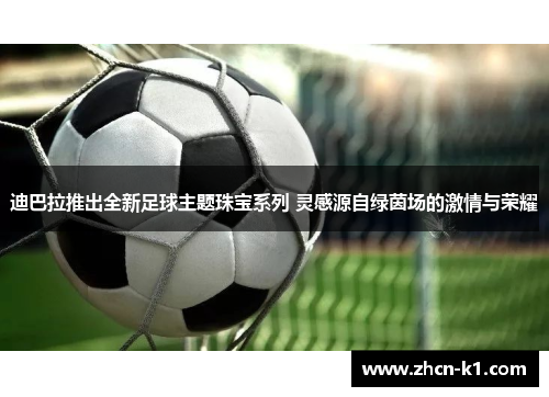 迪巴拉推出全新足球主题珠宝系列 灵感源自绿茵场的激情与荣耀