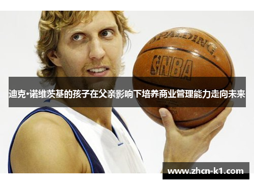 迪克·诺维茨基的孩子在父亲影响下培养商业管理能力走向未来