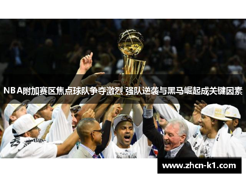 NBA附加赛区焦点球队争夺激烈 强队逆袭与黑马崛起成关键因素