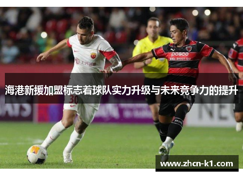 海港新援加盟标志着球队实力升级与未来竞争力的提升