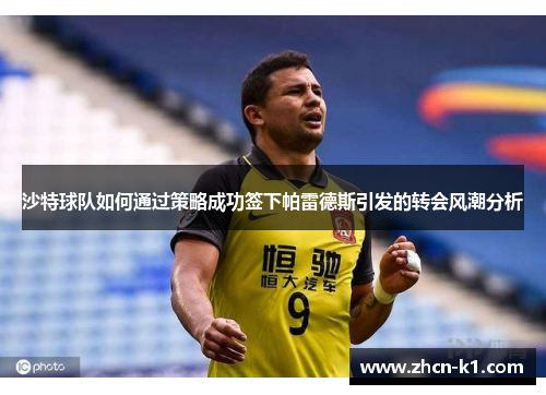 沙特球队如何通过策略成功签下帕雷德斯引发的转会风潮分析