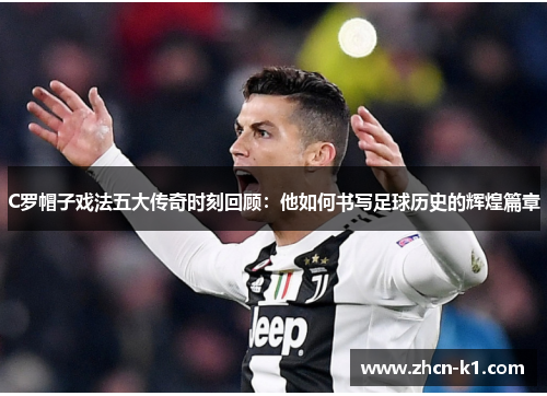 C罗帽子戏法五大传奇时刻回顾：他如何书写足球历史的辉煌篇章