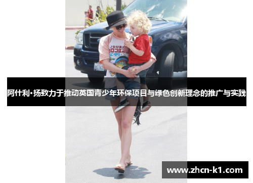 阿什利·扬致力于推动英国青少年环保项目与绿色创新理念的推广与实践
